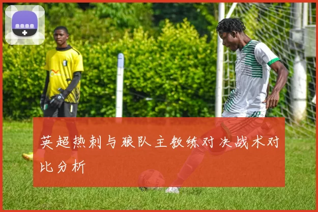 英超热刺与狼队主教练对决战术对比分析