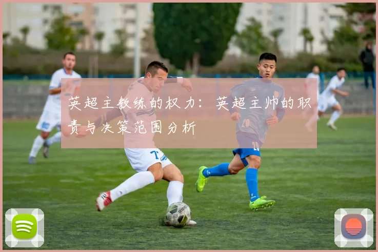 英超主教练的权力：英超主帅的职责与决策范围分析
