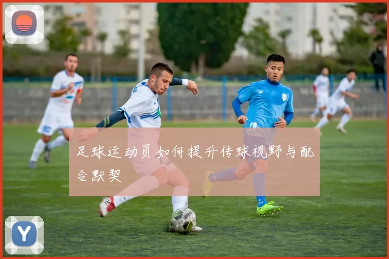 足球运动员如何提升传球视野与配合默契