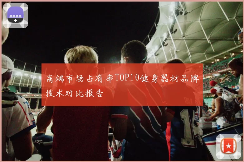 高端市场占有率TOP10健身器材品牌技术对比报告