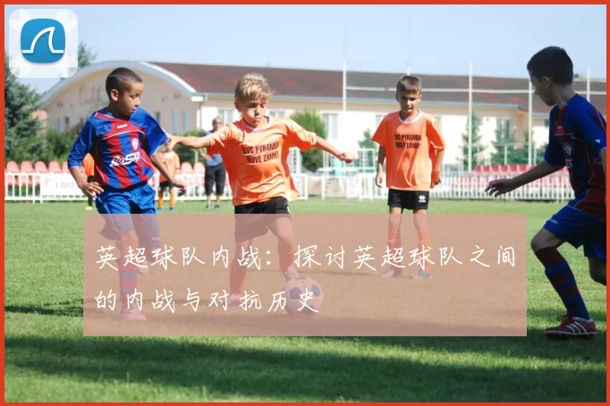英超球队内战：探讨英超球队之间的内战与对抗历史