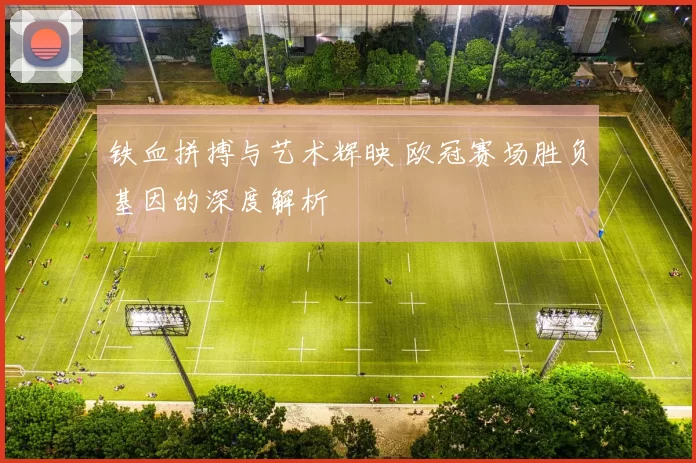 铁血拼搏与艺术辉映 欧冠赛场胜负基因的深度解析