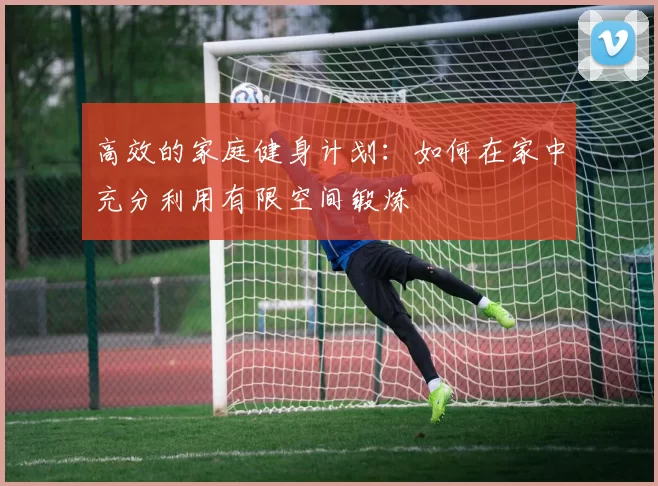 高效的家庭健身计划：如何在家中充分利用有限空间锻炼